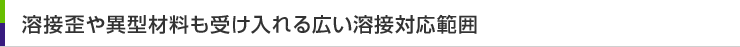 溶接歪や異型材料も受け入れる広い溶接対応範囲