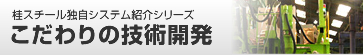 桂スチール独自システム紹介シリーズ　こだわりの技術開発